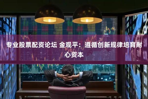 专业股票配资论坛 金观平：遵循创新规律培育耐心资本