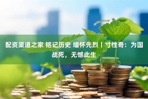 配资渠道之家 铭记历史 缅怀先烈丨寸性奇：为国战死，无憾此生