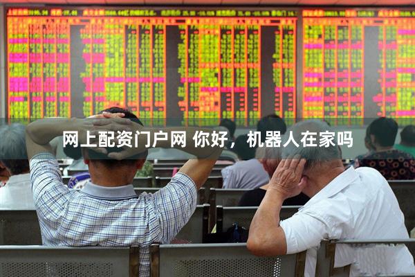 网上配资门户网 你好，机器人在家吗