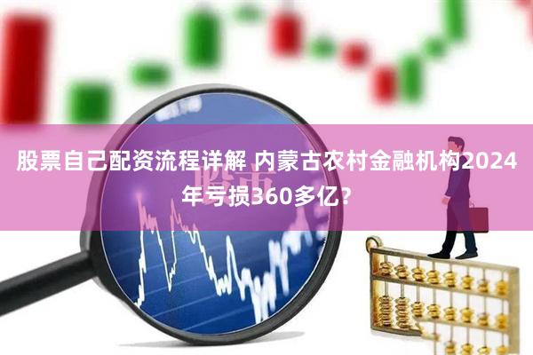 股票自己配资流程详解 内蒙古农村金融机构2024年亏损360多亿？