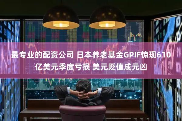 最专业的配资公司 日本养老基金GPIF惊现610亿美元季度亏损 美元贬值成元凶