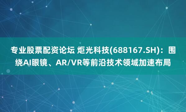 专业股票配资论坛 炬光科技(688167.SH)：围绕AI眼镜、AR/VR等前沿技术领域加速布局