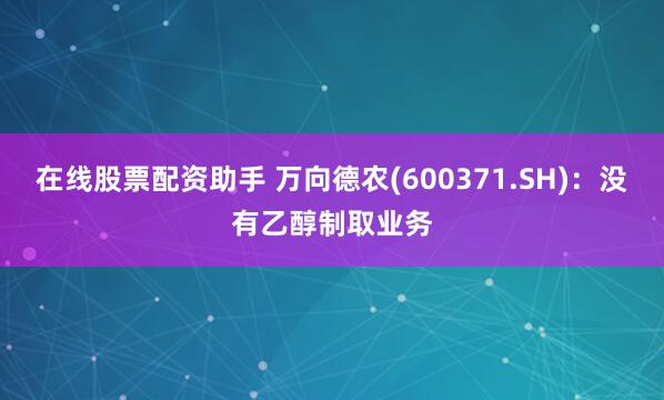 在线股票配资助手 万向德农(600371.SH)：没有乙醇制取业务