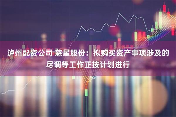 泸州配资公司 慈星股份：拟购买资产事项涉及的尽调等工作正按计划进行