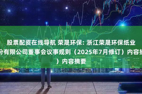 股票配资在线导航 荣晟环保: 浙江荣晟环保纸业股份有限公司董事会议事规则（2025年7月修订）内容摘要