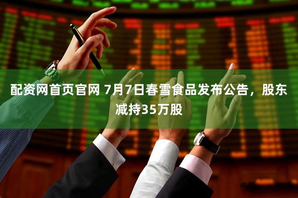 配资网首页官网 7月7日春雪食品发布公告，股东减持35万股