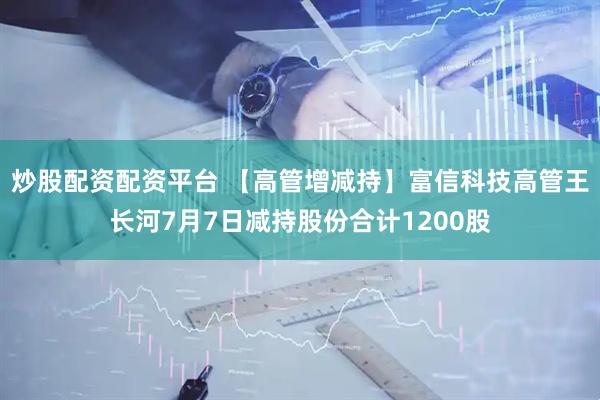 炒股配资配资平台 【高管增减持】富信科技高管王长河7月7日减持股份合计1200股
