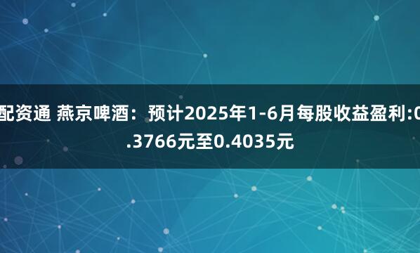 配资通 燕京啤酒：预计2025年1-6月每股收益盈利:0.3766元至0.4035元