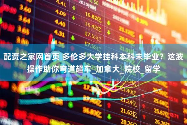 配资之家网首页 多伦多大学挂科本科未毕业？这波操作助你弯道超车_加拿大_院校_留学