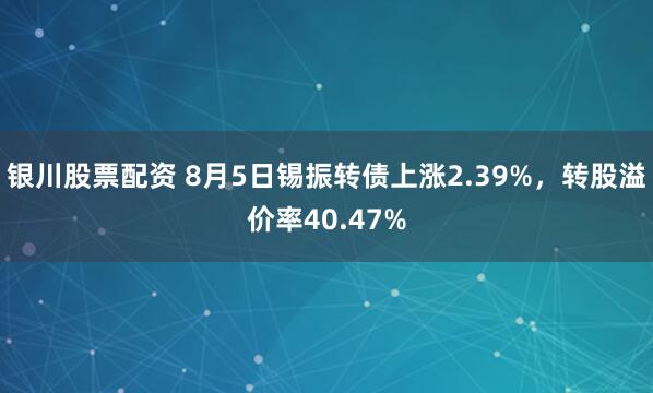 银川股票配资 8月5日锡振转债上涨2.39%,转股溢价率40.47%