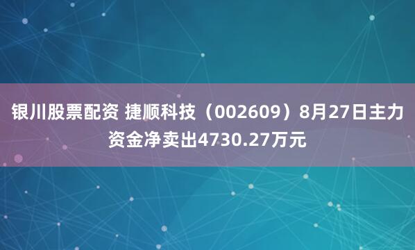 银川股票配资 捷顺科技(002609)8月27日主力资金净卖出4730.27万元