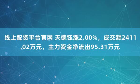 线上配资平台官网 天德钰涨2.00%,成交额2411.02万元,主力资金净流出95.31万元