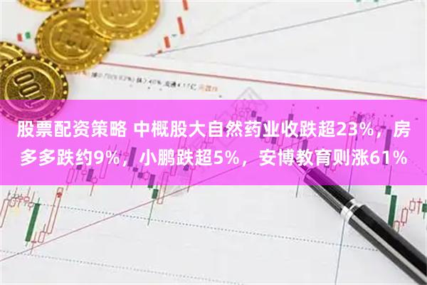 股票配资策略 中概股大自然药业收跌超23%,房多多跌约9%,小鹏跌超5%,安博教育则涨61%