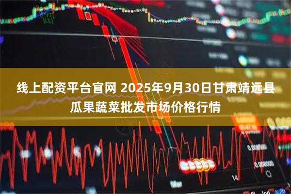 线上配资平台官网 2025年9月30日甘肃靖远县瓜果蔬菜批发市场价格行情