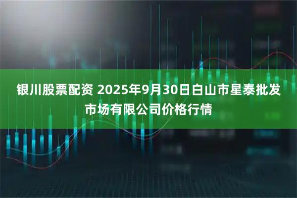 银川股票配资 2025年9月30日白山市星泰批发市场有限公司价格行情