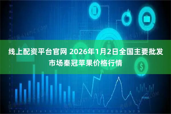线上配资平台官网 2026年1月2日全国主要批发市场秦冠苹果价格行情