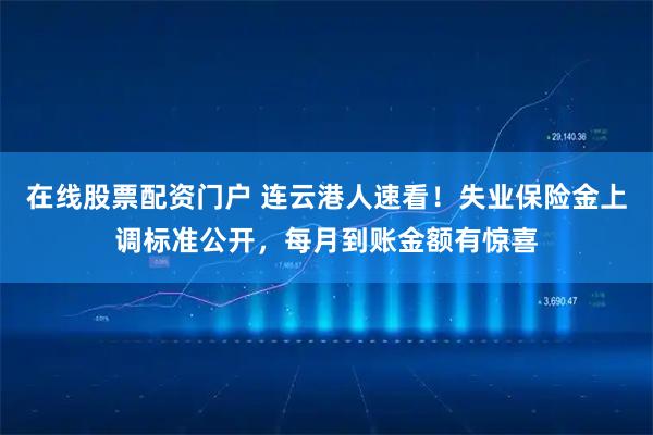 在线股票配资门户 连云港人速看！失业保险金上调标准公开，每月到账金额有惊喜