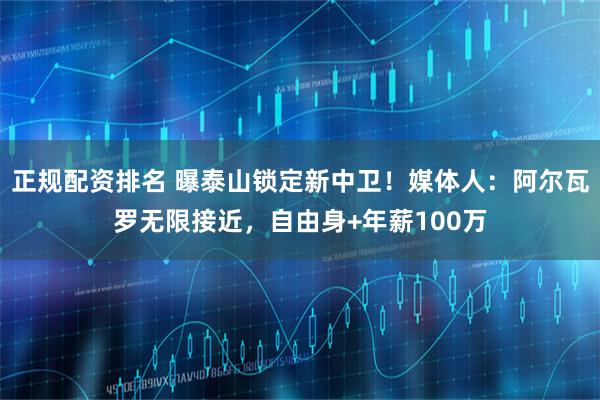 正规配资排名 曝泰山锁定新中卫!媒体人:阿尔瓦罗无限接近,自由身+年薪100万